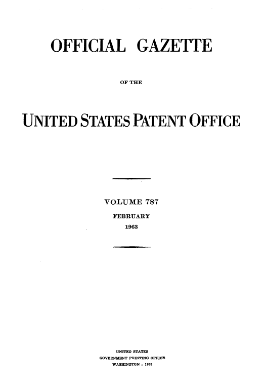 handle is hein.intprop/uspagaz0674 and id is 1 raw text is: OFFICIAL GAZETTE
OF THE
UNITED STATES PATENT OFFICE

VOLUME 787
FEBRUARY
1963

UNITED STATES
GOVERNMENT PRINTING OFFICE
WASHINGTON : 1968


