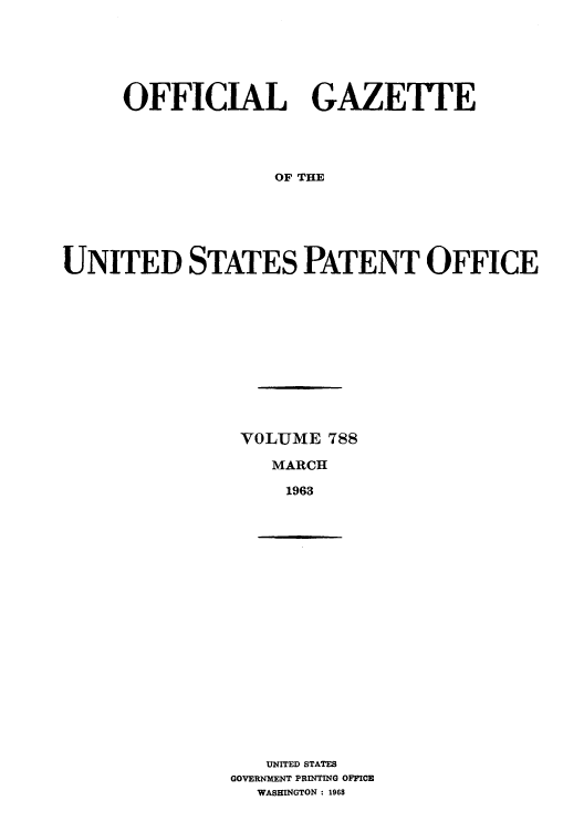 handle is hein.intprop/uspagaz0675 and id is 1 raw text is: OFFICIAL GAZETTE
OF THE
UNITED STATES PATENT OFFICE

VOLUME 788
MARCH
1963

UNITED STATES
GOVERNMENT PRINTING OFFICE
WASHINGTON : 1968


