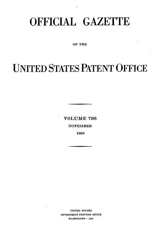 handle is hein.intprop/uspagaz0683 and id is 1 raw text is: OFFICIAL GAZETTE
OF THE
UNITED STATES PATENT OFFICE

VOLUME 796
NOVEMBER
1963

UNITED STATES
GOVERNMENT PRINTING OFFICE
WASHINGTON : 1963


