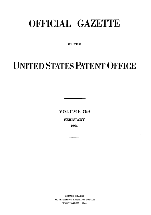 handle is hein.intprop/uspagaz0686 and id is 1 raw text is: OFFICIAL GAZETTE
OF THE
UNITED STATES PATENT OFFICE

VOLUME 799
FEBRUARY
1964

UNITED STATES
GOVERNMENT PRINTING OFFICE
WASHINGTON : 1964


