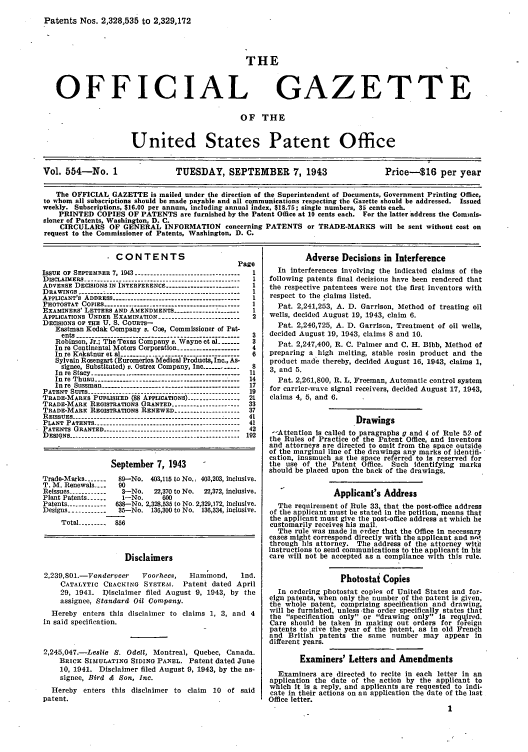 handle is hein.intprop/uspagaz0692 and id is 1 raw text is: Patents Nos. 2,328,535 to 2,329,172

THE

OFFICIAL

GAZETTE

OF THE
United States Patent Office
Vol. 554-No. 1                     TUESDAY, SEPTEMBER 7, 1943                             Price-S16 per year
The OFFICIAL GAZETTE is mailed under the direction of the Superintendent of Documents, Government Printing Office,
to whom all subscriptions should be made payable and all communications respecting the Gazette should be addressed. Issued
weekly. Subscriptions, $16.00 per annum, including annual index, $18.75; single numbers, 35 cents each.
PRINTED COPIES OF PATENTS are furnished by the Patent Office at 10 cents each. For the latter address the Commis-
sioner of Patents, Washington, D. C.
CIRCULARS OF GENERAL INFORMATION concerning PATENTS or TRADE-MARKS will be sent without cost on
request to the Commissioner of Patents, Washington, D. C.

- CONTENTS
Page
ISSUE OF SEPTEMBER 7, 1943   -------------------------
DISCLAIMERS----------------------------------------------- 1
ADVERSE DECISIONS IN INTERFERENCE ------------------------ 1
DRAWINGS ........ ...........................................  1
APPLICANT'S ADDRESS --------------------------------------- 1
PHOTOSTAT COPIES --------------------      -------------  I
EXAMINERS' LETTERS AND AMENDMENTSI
APPLICATIONS UNDER EXAMINATION ------------------------   2
DECISIONS OF THE U. S. COURTS--
Eastman Kodak Company v. Coe, Commissioner of Pat-
ents    -------------------------------------------3
Robinson, Jr.; The Texas Company v. Wayne et al -------  3
In re Continental Motors Corporation ------------------- 4
In re Knkatnur et al  --------------------------------6
Sylvain Rosengart (Euromerica Medical Products, Inc., As-
signee, Substituted) v. Ostrex Company, Inc ------------ 8
In re Stacy   --------------------------------------1
In re Thuau --------------------------------------------- 14
In re Sussman ------------------------------------------- 17
PATENT SUITS ..     .    .   .   ..      .   ..--------------------------------------- 19
TRADE-MARKS PUBLISHED (88 APPLICATIONS) ---------------- 21
TRADE-MARK REGISTRATIO34S GRANTED --------------------- 33
TRADE-MARK REGISTRATIONS RENEWED ------------------ 37
REISSUES     ------------------------------------------41
PLANT PATENTS     -------------------------------------41
PATENTS GRANTED ------------------------------------------- 42
DESqNS ------------------------------------------------------- 192
September 7, 1943        -
Trade-Marks -------  89-No. 403,115 to No., 403,203, inclusive.
T. M. Renewals ---  90
Reissues ------------  3-No.   22,370 to No.  22,372, Inclusive.
Plant Patents --1--No.           600
Patents ------------ 638-No. 2,328.535 to No. 2,329,172, inclusive.
Designs ------------  35-No. 136,300 to No. 136,334, inclusive.
Total --------- 856
Disclaimers
2,239,801.-Vanderveer      Voorhees,    Hammond,      Ind.
CATALYTIC CRACKING SYSTEM. Patent dated April
29, 1941. Disclaimer filed August 9, 1943, by the
assignee, Standard Oil Company.
Hereby enters this disclaimer to claims 1, 3, and 4
in said specification.
2,245,047.-Leslie S. Odell, Montreal, Quebec, Canada.
BRICK SIMULATING SIDING PANEL. Patent dated June
10, 1941. Disclaimer filed August 9, 1943, by the as-
signee, Bird & Son, Inc.
Hereby enters this disclaimer to claim 10 of said
patent.

Adverse Decisions in Interference
In interferences Involving the Indicated claims of the
following patents final decisions have been rendered that
the respective patentees were not the first inventors with
respect to the claims listed.
Pat. 2,241,253, A. D. Garrison, Method of treating oil
wells, decided August 19, 1943, claim 6.
Pat. 2,246,725, A. D. Garrison, Treatment of oil wells,
decided August 19, 1943, claims 8 and 10.
Pat. 2,247,400, R. C. Palmer and C. H. Blibb, Method of
preparing a high melting, stable rosin product and the
product made thereby, decided August 16, 1943, claims 1,
3, and 5.
Pat. 2,261,800, R. L. Freeman, Automatic control system
for carrier-wave signal receivers, decided August 17, 1943,
claims 4, 5, and 6.
Drawings
--Attention is called to paragraphs g and 4 of Rule 52 of
the Rules of Practice of the Patent Office, and inventors
and attorneys are directed to omit from the space outside
of the marginal line of the drawings any marks of identifi-
cation, inasmuch as the space referred to is reserved for
the use of the Patent Office. Such identifying marks
should be placed upon the back of the drawings.
I.           Applicant's Address
The requirement of Rule 33, that the post-office address
of the applicant must be stated in the petition, means that
the applicant must give the post-office address at which he
customarily receives his mail.
The rule was made In order that the Office In necessary
cases might correspond directly with the applicant and n-
through iis attorney. The address of the attorney with
instructions to send communications to the applicant in his
care will not be accepted as a compliance with this rule.
Photostat Copies
In ordering photostat copies of United States and for-
eign patents, when only the number of the patent is given,
the whole patent, comprising specification and drawing,
will be furnished, unless -the order specifically states that
the specification only or drawing only Is required.
Care should be taken in making out orders for foieign
patents to give the year of the patent, as in old French
and British patents the same number may appear In
different years.
Examiners' Letters and Amendments
Examiners are directed to recite in each letter in an
application the date of the action by the applicant to
which it Is a reply, and applicants are requested to indi-
cate in their actions on an application the date of the last
Office letter.


