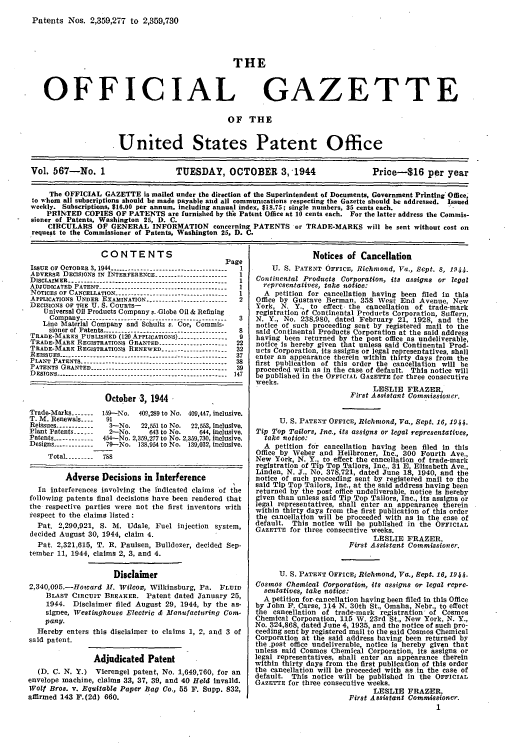 handle is hein.intprop/uspagaz0705 and id is 1 raw text is: Patents Nos. 2,359,277 to 2,359,730

THE

OFFICIAL

GAZETTE

OF THE
United States Patent Office
Vol. 567-No. 1                       TUESDAY, OCTOBER 3,1944                           Price-S16 per year
The OFFICIAL GAZETTE is mailed under the direction of the Superintendent of Documents, Government Printing' Office,
to whom all subscriptions should be made payable and all communications respecting the Gazette should be addressed. Issued
weekly. Subscriptions, $16.00 per annum, including annual index, $18.75; single numbers, 35 cents each.
PRINTED COPIES OF PATENTS are furnished by the Patent Office at 10 cents each. For the latter address the Commis-
sioner of Patents, Washington 25, D. C.
CIRCULARS OF GENERAL INFORMATION concerning PATENTS or TRADE-MARKS will be sent without cost on
request to the Commissioner of Patents, Washington 25, D. C.

CONTENTS
P
ISsUE  OF  OCTOBER  3, 1944 ......................................
ADVERSE DECISIONS IN INTERFERENCE --------------------...
D ISCLAIM ER  ---------------------------------------------------
ADJUDICATED    PATENT ---------..-----....---- .................
N OTICES OF  CANCELLATION ------------........................
APPLICATIONS UNDER EXAMINATION..........................
DECISIONS OF THE U. S. COURTS-
Universal Oil Products Company v. Globe Oil & Refining
C om pany  -----------------------------------------------
Line Material Company and Schultz v. Coe, Commis-
sioner  of  Patents --------..--------------................
TRADE-MARES PUBLISHED (120 APPLICATIONS) ---------------
TRADE-MARK REGISTRATIONS GRANTED ------................
TRADE-MARK REGISTRATIONS RENEWED -----................
R E ISSU E S  ----------------------..-------------.. --------.......
P LANT  P ATENTS ---------------..--------------..--............
PATENTS   G RANTED  ------------.----------------...............
D   EsiG N S  -------------------------------------------------------

age
2

October 3, 1944.
Trade-Marks ------- 159--No. 409,289 to No. 409,447, inclusive.
T. M. Renewals ----  91
Reissues ------------  3-No.  22,551 to No.  22,553, Inclusive.
Plant Patents -----  2-No.    643 to No.   644, Inclusive.
Patents ------------ 454-No. 2,359,277 to No. 2,359,730, inclusive.
Designs ------------ 79-No. 138,954 to No. 139,032, inclusive.
Total --------- 788
Adverse Decisions in Interference
In interferences involving the indicated claims of the
following patents final decisions have been rendered that
the respective parties were not the first inventors with
respect to the claims listed :
Pat. 2,290,921, S. At. Udale, Fuel injection system,
decided August 30, 1944, claim 4.
Pat. 2,321,615, T. R. Paulsen, Bulldozer, decided Sep-
tember 11, 1944, claims 2, 3, and 4.
Disclaimer
2,340,095.-Hoicard M. Wilcox, Wilkinsburg, Pa. FLUID
BLAST CIRCUIT BREAKER. Patent dated January 25,
1944. Disclaimer filed August 29, 1944, by the as-
signee, Westinghouse Electric & Manufacturng Com-
pany.
Hereby enters this disclaimer to claims 1, 2, and 3 of
said patent.
Adjudicated Patent
(D. C. N. Y.) Vierengel patent, No. 1,649,760, for an
envelope machine, claims 33, 37, 39, and 40 Held Invalid.
Wolf Bros. v. Equitable Paper Bag Co., 55 F. Supp. 832,
affirmed 143 F.(2d) 660.

Notices of Cancellation
U. S. PATENT OFFICE, Richlond, Va., Sept. 8, 1944.
Continental Products Corporation, its assigns or legal
representatives, take notice:
A petition for cancellation having been filed in this
Office by Gustave Berman, 358 West End Avenue, New
York, N. Y., to effect the cancellation of trade-mark
registration of Continental Products Corporation, Suffern,
N. Y., No. 238,980, dated February 21, 1928, and the
notice of such proceeding sent by registered mail to the
said Continental Products Corporation at the said address
having been returned by the post office as undeliverable,
notice is hereby given that unless said Continental Prod-
ucts Corporation, Its assigns or legal representatives, shall
enter an appearance therein within thirty days from the
first publication of this order the cancellation will be
proceeded with as in the case of default. This notice will
e published in the OFFICIAL GAZETTE for three consecutive
weeks.
LESLIE FRAZER,
First Assistant Commissioner.
U. S. PATENT OFFICE, Richmond, Va., Sept. 16, 1944.
Tip Top Tailors, Inc., its assigns or legal representatives,
take notice:
A petition for cancellation having been filed in this
Office by Weber and Hellbroner, Inc., 300 Fourth Ave.,
New York, N. Y., to effect the cancellation of trade-mark
registration of Tip Top Tailors, Inc., 31 E. Elizabeth Ave.,
Linden, N. J., No. 378,721, dated June 18, 1940, and the
notice of such proceeding sent by registered mail to the
said Tip Top Tailors, Inc., at the said address having been
returned by the post office undeliverable, notice Is hereby
given than unless said Tip Top Tailors, Inc., its assigns or
legal representatives, shall enter an appearance therein
within thirty days from the first publication of this order
the cancellation will be proceeded with as In the case of
default. This notice will be published in the OFFICIAL
GAZETTE for three consecutive weeks.
LESLIE FRAZER,
First Assistant Commissioner.
13. S. PATENT OFFICE, Richmond, Va., Sept. 16, 1944.
Cosmos Chemical Corporation, its assigns or legal repre-
sentatives, take notice:
A petition forcancellation having been filed in this Office
by John F. Carse, 114 N. 30th St., Omaha, Nebr., to effect
the cancellation of trade-mark registration, of Cosmos
Chemical Corporation, 115 W. 23rd St., New York, N. Y.,
No. 324,868, dated June 4, 1935, and the notice of such pro-
ceeding sent by registered mail to the said Cosmos Chemical
Corporation at the said address having been returned by
the -post office undeliverable, notice is hereby given that
unless said Cosmos Chemical Corporation, Its assigns or
legal representatives, shall enter an appearance therein
within thirty days from the first publication of this order
the cancellation will be proceeded with as in the case of
default. This notice will be published in the OFFICIAL
GAZETTE for three consecutive weeks.
LESLIE FRAZER,
First Assistant Commissioner.
1


