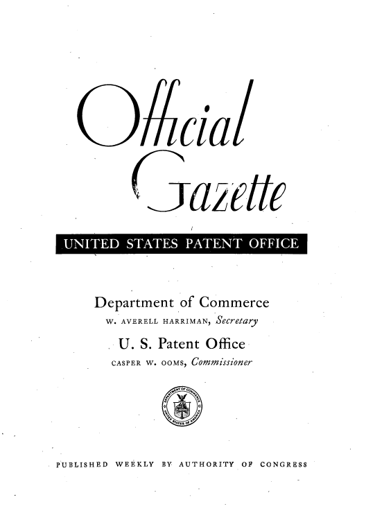 handle is hein.intprop/uspagaz0733 and id is 1 raw text is: clial
UNITED STATES PATENT OFFICE

Department of Commerce
W. AVERELL HARRIMAN, Secretary
. U. S. Patent Office
CASPER W. OOMS, Commissioner

PUBLISHED WEEKLY BY AUTHORITY OF CONGRESS



