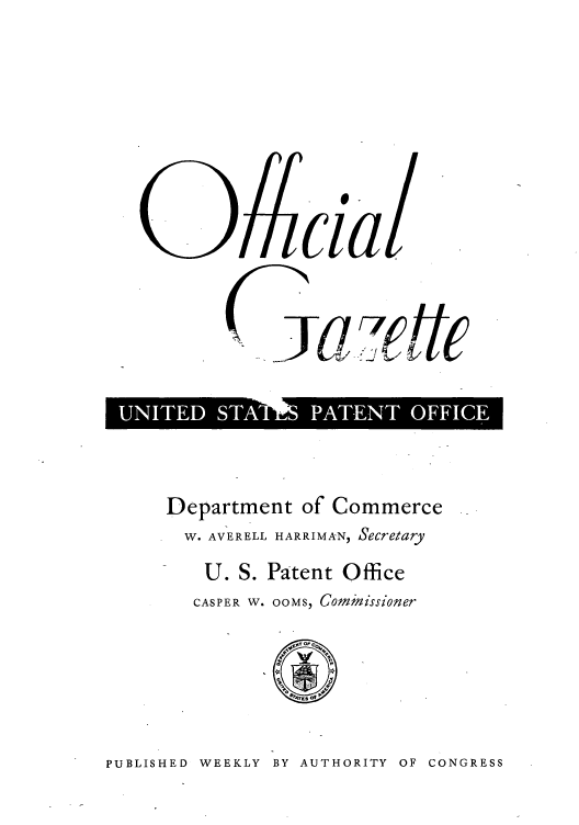 handle is hein.intprop/uspagaz0734 and id is 1 raw text is: 9cia
0azett -FC
|   I

Department of Commerce
W. AVERELL HARRIMAN, Secretary
U. S. Patent Office
CASPER W. OOMS, Commissioner

PUBLISHED WEEKLY BY AUTHORITY OF CONGRESS


