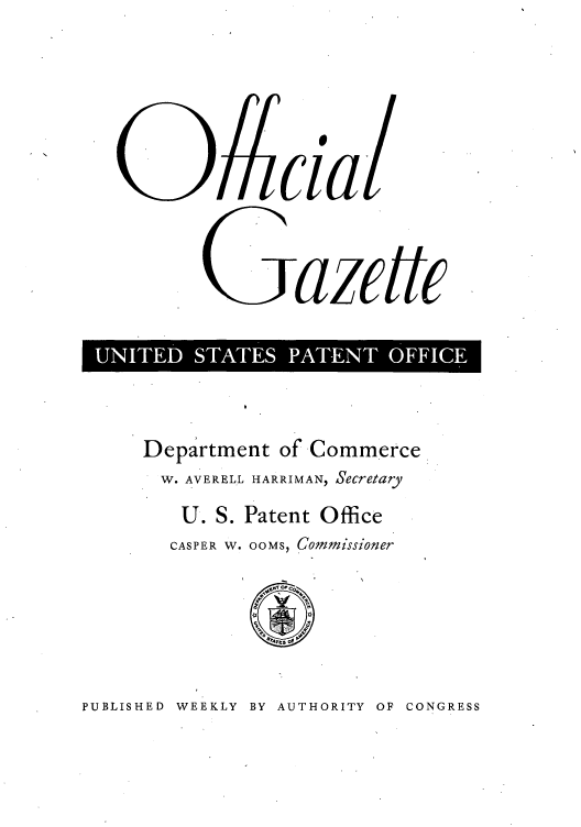 handle is hein.intprop/uspagaz0736 and id is 1 raw text is: 0cia
UNTE  SATE PATETOFC

Department of Commerce
W. AVERELL HARRIMAN, Secretary
U. S. Patent Office
CASPER W. OOMS, Commissioner

PUBLISHED WEEKLY BY AUTHORITY OF CONGRESS


