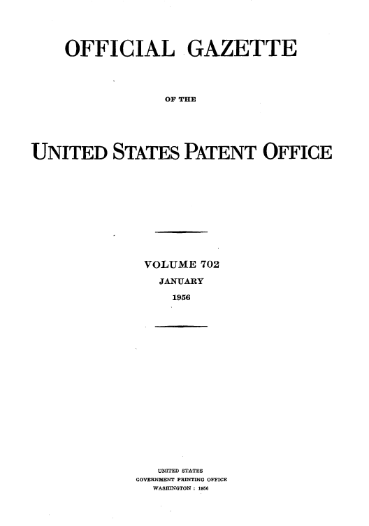 handle is hein.intprop/uspagaz0740 and id is 1 raw text is: OFFICIAL GAZETTE
OF THE
UNITED STATES PATENT OFFICE

VOLUME 702
JANUARY
1956

UNITED STATES
GOVERNMENT PRINTING OFFICE
WASHINGTON : 1956


