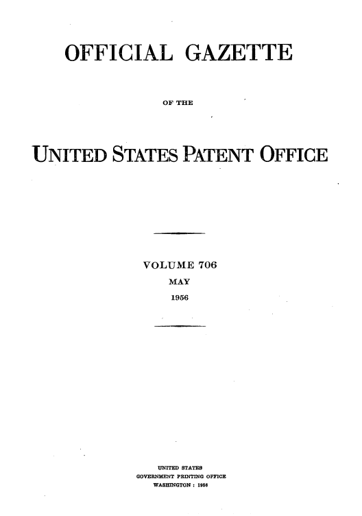 handle is hein.intprop/uspagaz0744 and id is 1 raw text is: OFFICIAL GAZETTE
OF THE
UNITED STATES PATENT OFFICE

VOLUME 706
MAY
1956

UNITED STATES
GOVERNMENT PRINTING OFFICE
WASHNGTON : 1956



