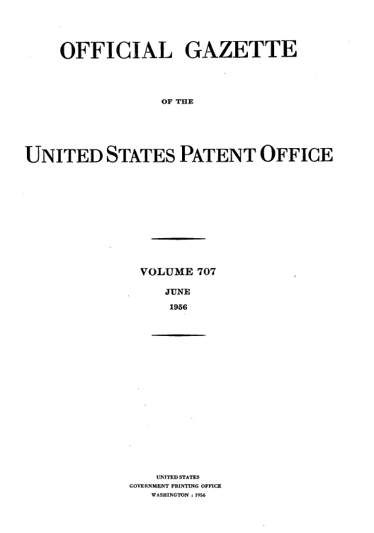 handle is hein.intprop/uspagaz0745 and id is 1 raw text is: OFFICIAL GAZETTE
OF THE
UNITED STATES PATENT OFFICE

VOLUME 707
JUNE
1956

UNITED STATES
GOVERNMENT PRINTING OFFICE
WASHINGTON : 1956



