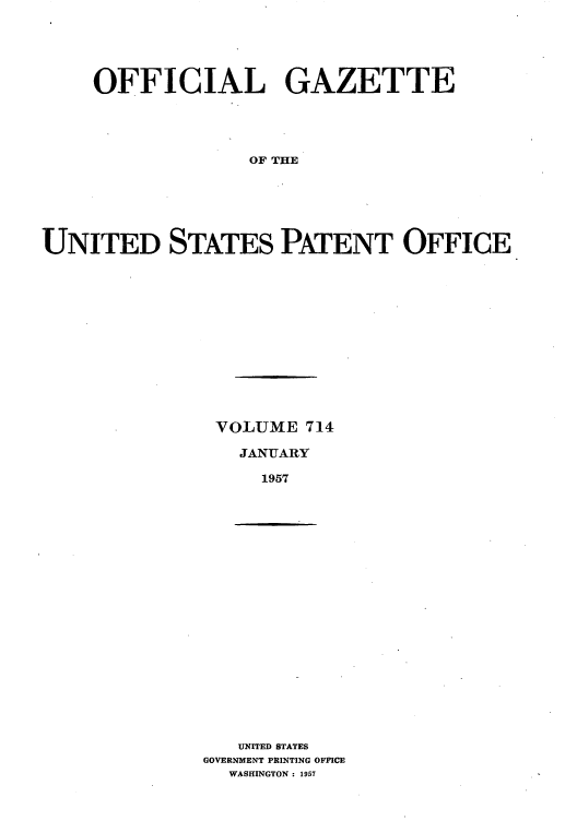 handle is hein.intprop/uspagaz0752 and id is 1 raw text is: OFFICIAL GAZETTE
OF THE
UNITED STATES PATENT OFFICE

VOLUME 714
JANUARY
1957

UNITED STATES
GOVERNMENT PRINTING OFFICE
WASHINGTON : 1957


