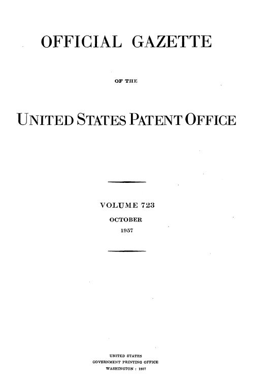 handle is hein.intprop/uspagaz0761 and id is 1 raw text is: OFFICIAL GAZETTE
OF THE
UNITED STATES PATENT OFFICE

VOLUME 723
OCTOBER
1957

UNITED STATES
GOVERNMENT PRINTING OFFICE
WASHINGTON : 1957


