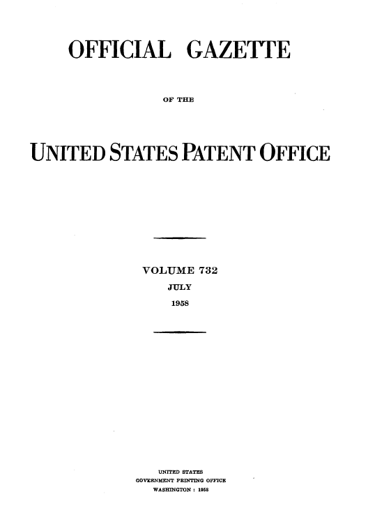 handle is hein.intprop/uspagaz0770 and id is 1 raw text is: OFFICIAL GAZETTE
OF THE
UNITED STATES PATENT OFFICE

VOLUME 732
JULY
1958

UNITED STATES
GOVERNbMENT PRINTING OFFICE
WASHINGTON : 1958


