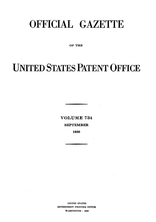 handle is hein.intprop/uspagaz0772 and id is 1 raw text is: OFFICIAL GAZETTE
OF THE
UNITED STATES PATENT OFFICE

VOLUME 734
SEPTEMBER
1958

UNITED STATES
GOVERNMENT PRINTING OFFICE
WASHINGTON : 1958



