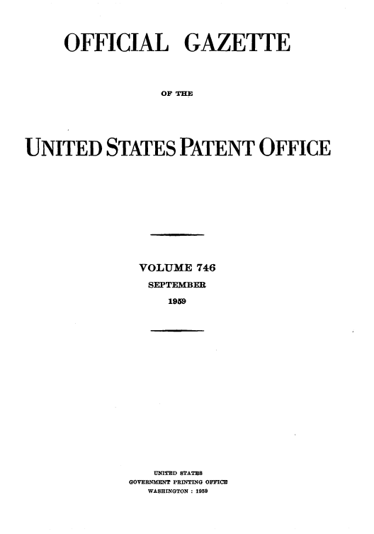 handle is hein.intprop/uspagaz0784 and id is 1 raw text is: OFFICIAL GAZETTE
OF THE
UNITED STATES PATENT OFFICE

VOLUME 746
SEPTEMBER
1959

UNITED STATES
GOVERNMENT PRINTING OFFICE
WASHINGTON : 1959


