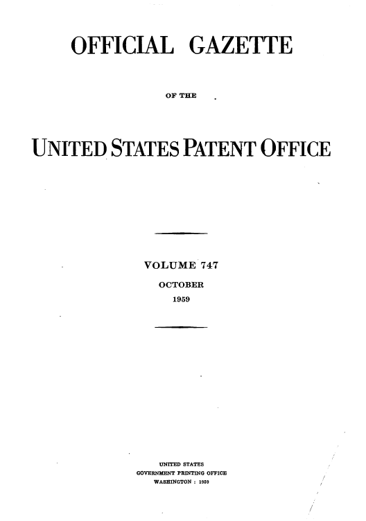 handle is hein.intprop/uspagaz0785 and id is 1 raw text is: OFFICIAL GAZETTE
OF THE
UNITED STATES PATENT OFFICE

VOLUME 747
OCTOBER
1959

UNITED STATES
GOVERNMENT PRINTING OFFICE
WASHINGTON : 1959


