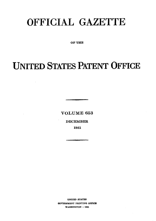 handle is hein.intprop/uspagaz0790 and id is 1 raw text is: OFFICIAL GAZETTE
OF TFE
UNITED STATES PATENT OFFICE

VOLUME 653
DECEMBER
1951

UNITED STATES
GOVERNMENT PRINTING OFFICB
WASHINGTON : 1951


