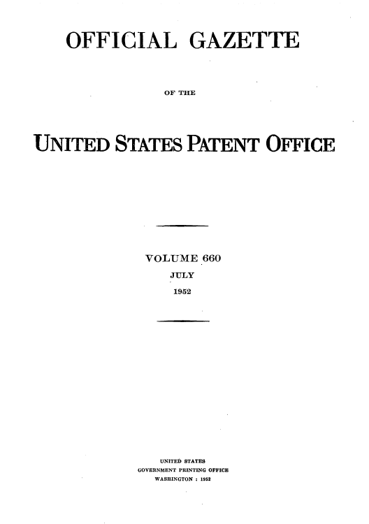 handle is hein.intprop/uspagaz0797 and id is 1 raw text is: OFFICIAL GAZETTE
OF THE
UNITED STATES PATENT OFFICE

VOLUME 660
JULY
1952

UNITED STATES
GOVERNMENT PRINTING OFFICE
WASHINGTON : 1952


