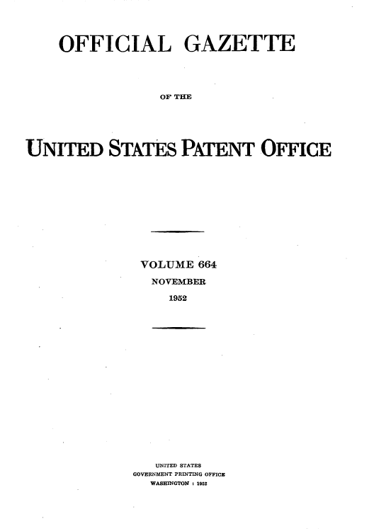 handle is hein.intprop/uspagaz0801 and id is 1 raw text is: OFFICIAL GAZETTE
OF THE
UNITED STATES PATENT OFFICE

VOLUME 664
NOVEMBER
1952

UNITED STATES
GOVERNMENT PRINTING OFFICE
WASHINGTON  1952



