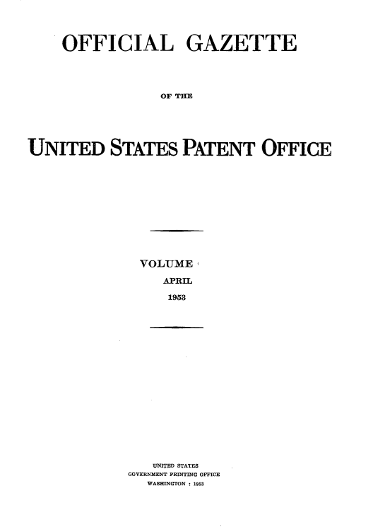 handle is hein.intprop/uspagaz0806 and id is 1 raw text is: OFFICIAL GAZETTE
OF THE
UNITED STATES PATENT OFFICE

VOLUME,
APRIL
1953

UNITED STATES
GOVERNMENT PRINTING OFFICE
WASHINGTON : 1953


