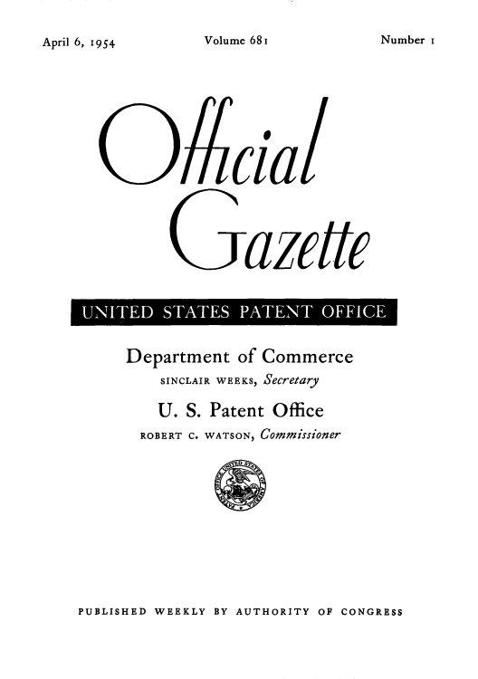 handle is hein.intprop/uspagaz0818 and id is 1 raw text is: Volume 68 1

('a
EazeTFFe
I UNITE  STAE  AETOFC

Department of Commerce
SINCLAIR WEEKS, Secretary
U. S. Patent Office
ROBERT C. WATSON, Commissioner

PUBLISHED WEEKLY BY AUTHORITY OF CONGRESS

Number i

April 6, 1954


