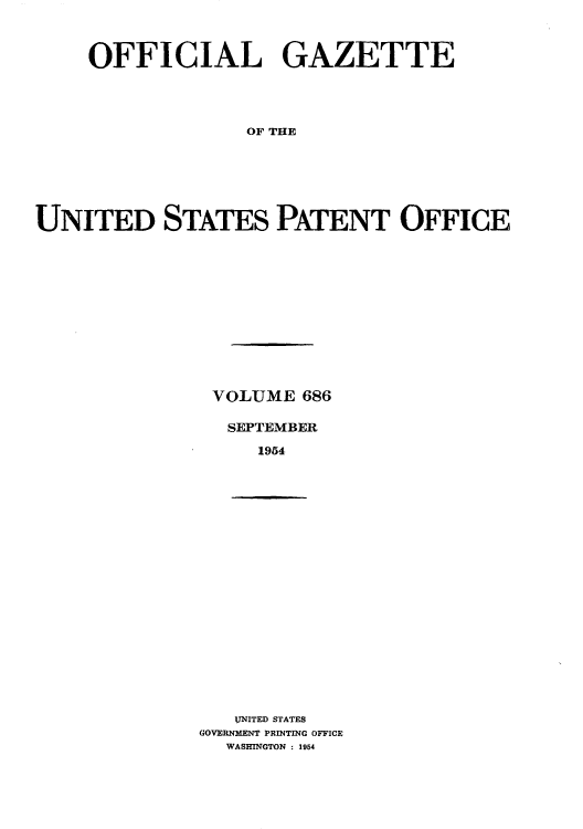 handle is hein.intprop/uspagaz0823 and id is 1 raw text is: OFFICIAL GAZETTE
OF THE
UNITED STATES PATENT OFFICE

VOLUME 686
SEPTEMBER
1954

UNITED STATES
GOVERNMENT PRINTING OFFICE
WASHINGTON : 1954


