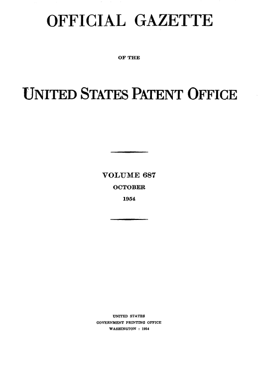 handle is hein.intprop/uspagaz0824 and id is 1 raw text is: OFFICIAL GAZETTE
OF THE
UNITED STATES PATENT OFFICE

VOLUME 687
OCTOBER
1954

UNITED STATES
GOVERNMENT PRINTING OFTICE
WASHINGTON : 1954


