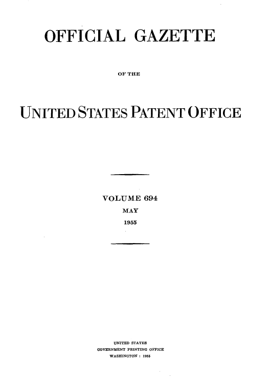handle is hein.intprop/uspagaz0831 and id is 1 raw text is: OFFICIAL GAZETTE
OF THE
UNITED STATES PATENT OFFICE

VOLUME 694
MAY
1955

UNITED STATES
GOVERNMENT PRINTING OFFICE
WASHINGTON : 1955


