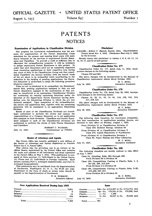 handle is hein.intprop/uspagaz0834 and id is 1 raw text is: OFFICIAL GAZETTE
August 2, 1955

+ UNITED STATES PATENT OFFICE

Volume 697

Number i

PATENTS
NOTICES

Examination of Applications in Classification Division
The program for accelerated reclassification and the pro-
gram for augmentation of the Patent Examining Corps
scheduled for the present and ensuing fiscal years will make
heavy demands on the services of experienced Patent Exam-
iners and Classifiers. To provide a staff of sufficient size to
effectuate the reclassification program, it will be necessary
to assign experienced Patent Examiners to this project. In
order that such Examiners need not be completely separated
from examining applications in their respective arts during
any tours of duty in the Classification Group and that experi-
enced Classifiers can become familiar with the search needs
of the art about to be reclassified while contributing to the
reduction in the backlog of pending applications, the Execu-
tive Examiner is authorized to adopt the following procedure
whenever expedient.
When an art is scheduled to be reclassified, the Examiners'
search files, pending applications assigned to that art and
Patent Examiners engaged in the examination of that art,
may be transferred to an appropriate Classification Division
for conducting all ensuing examining functions under the
direction of the Supervisory Patent Examiner having juris-
diction over the Examining Division to which the art was
formerly assigned. Upon completion of the reclassification,
the search and application files, together with the examining
personnel, will be reassigned to an appropriate Examining
Division.
Heads of each of the Classification Divisions are accord-
ingly authorized to perform the duties and assume the
responsibilities of a Primary Examiner as to all application
files assigned to their divisions. Classifiers and Patent Exam-
iners assigned to each of the Classification Divisions are
authorized to perform the duties of both Patent Examiners
and Classifiers.

July 14, 1955.

ROBERT C. WATSON,
Commissioner of Patents.

Roster of Attorneys and Agents
The Patent Office has recently published a new edition of
the Roster of Attorneys and Agents Registered to Practice
Before the U. S. Patent Office.
This edition like the preceding one is an extract of the
official Roster maintained by the Patent Office and contains
the name and address of all individuals and firms registered
in the Patent Office on May 1, 1955. This publication is com-
posed of three sections (1) Individuals in the United States,
(2) Firms and (3) Individuals in Foreign Countries. Each
section contains Part I, Arranged Alphabetically, and Part II,
Arranged Geographically.
This publication may be purchased from the Superintendent
of Documents, Washington 25, D. C., for $1.00 per copy.
Remittance in the form of check or money order should be
payable to the Superintendent of Documents.
T. B. MORROW,
Executive Officer/

Disclaimer
2,616,309.-Robert C. Russell, Euclid, Ohio. TRANSMISSION.
Patent dated Nov. 4, 1952. Disclaimer filed July 5, 1955,
by the inventor.
Hereby enters this disclaimer to claims 2, 8, 9, 10, 11, 14,
15, 16, 17, and 22 of said patent.
Classification Order No. 177
Classification Order No. 177, dated July 11, 1955, incor-
porates changes In the following classes:
Classes 250 and 324
The above changes will be incorporated In the Manual of
Classification replacement sheets dated October 1955.
M. C. ROSA,
July 18, 1955.                    Executive Eraminer.
Classification Order No. 178
Classification Order No. 178, dated July 28, 1955, incorpo-
rates changes in the following classes:
Classes 15, 29, 51, 70, 74, 81, 118, 132, 310, 315,
317, 318, 340
The above changes will be Incorporated in the Manual of
Classification replacement sheets dated October 1955.
M. C. ROSA,
July 18, 1955.                      Ezecutive Examiner.
Classification Order No. 179
The following class transfers, for concurrent reclassifica-
tion and examination of applications pending therein, are
directed to take effect on Monday, August 1, 1955.
From Division 51 to Classification Division II
Class 250, Radiant Energy, subclass 36
From Division 56 to Classification Division V
Class 210, Liquid Separation or Purification
From Division 67 to Classification Division I
Class 92, Paper Making and Fiber Liberation
M. C. ROSA,
July 15, 1955.                    Executive Examiner.
Classification Order No. 180
The following transfers are hereby ordered to take effect
on Aug. 1, 1955:
Class 51, Abrading, Subs. 293 through 309
From Division 63 to Division 56
Class 106, Compositions, Coating or Plastic, Subs. 1, 2,
33-122, 286, 312-316
From Division 3 to Division 56
Class 106, Compositions, Coating or Plastic, Subs. 3-32,
123-285, 287-311
From Division 63 to Division 56
M. C. ROSA,
July 15, 1955.                    Executive Examiner.

New Applications Received During June 1955
Patents --------------------------------------- 6,921
Plants --------------------------------------   8
Reissues --------------------------------------  14
Designs --------------------------------------- 456
Total ----------------------------------- 7,399

Issue
Patents- ------- 509-No. 2,714,207 to No. 2,714,715, incl.
Designs --------49-No. 175,241 to No. 175,289, Incl.
Plants ---------  1-No.    1,408
Reissues -------  2-No.   24,047 to No.  24,048, Incl.
Total -------- 561


