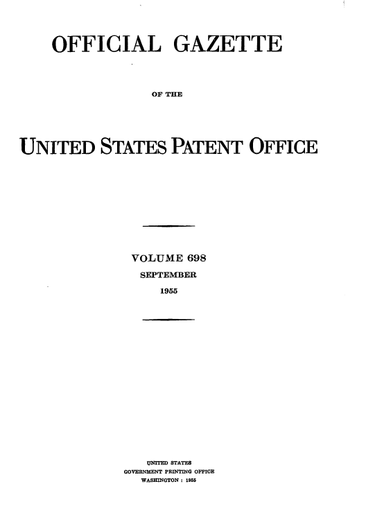 handle is hein.intprop/uspagaz0835 and id is 1 raw text is: OFFICIAL GAZETTE
OF THE
UNITED STATES PATENT OFFICE

VOLUME 698
SEPTEMBER
1955

UNITED STATES
GOVERNMENT PRINTING OFFICE
WASHINGTON: 1955


