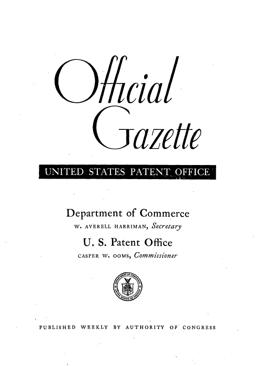 handle is hein.intprop/uspagaz0838 and id is 1 raw text is: 09cia .
S-azette
G al e

Department of Commerce
W. AVERELL HARRIMAN, Secretary
U. S. Patent Office
CASPER W. OOMS, Commissioner

PUBLISHED WEEKLY BY AUTHORITY OF CONGRESS


