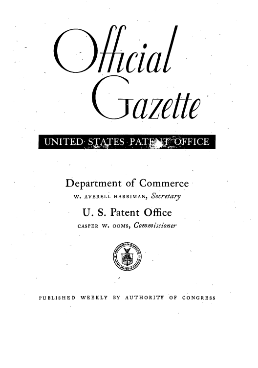 handle is hein.intprop/uspagaz0839 and id is 1 raw text is: oazete
Galcf O

Department of Commerce
W. AVERELL HARRIMAN, Secretary
U. S. Patent Office
CASPER W. OOMS, Commissioner

PUBLISHED WEEKLY BY AUTHORITY OF CONGRESS


