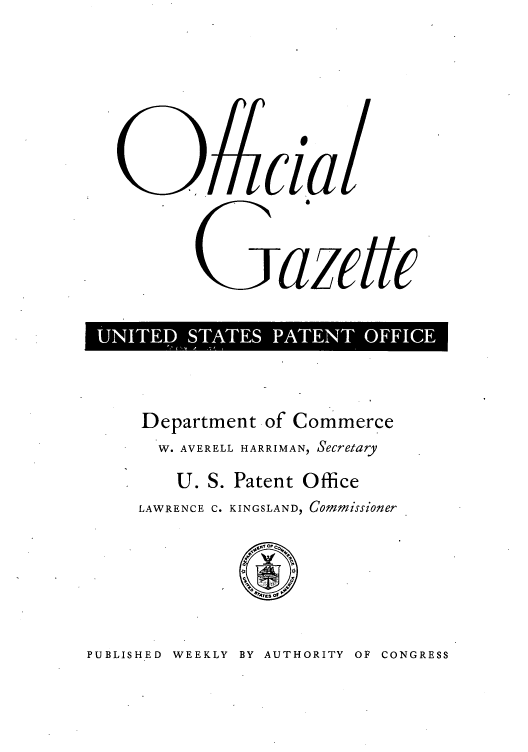 handle is hein.intprop/uspagaz0840 and id is 1 raw text is: cia
Gazettc
U   D  A     E   O

Department of Commerce
W. AVERELL HARRIMAN, Secretary
U. S. Patent Office
LAWRENCE C. KINGSLAND, Commissioner

PUBLISHED WEEKLY BY AUTHORITY OF CONGRESS


