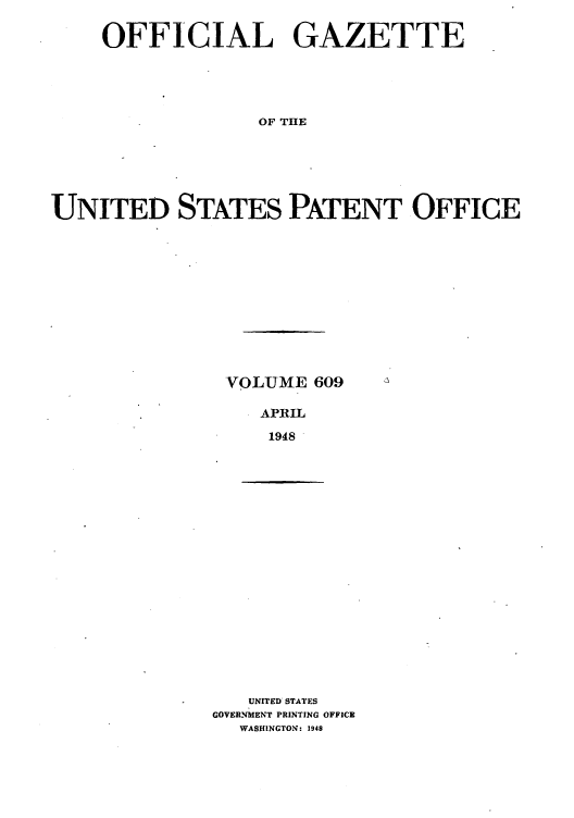 handle is hein.intprop/uspagaz0846 and id is 1 raw text is: OFFICIAL GAZETTE
OF THE
UNITED STATES PATENT OFFICE

VOLUME 609
APRIL
1948

UNITED STATES
GOVERNMENT PRINTING OFFICE
WASHINGTON: 1948


