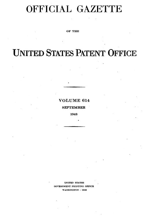 handle is hein.intprop/uspagaz0851 and id is 1 raw text is: OFFICIAL GAZETTE
OF THE
UNITED STATES PATENT OFFICE

VOLUME 614
SEPTEMBER
1948

UNITED STATES
GOVERNMENT PRINTING OFFICE
WASHINGTON : 1948


