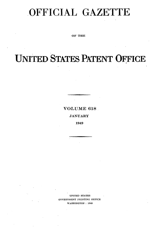 handle is hein.intprop/uspagaz0855 and id is 1 raw text is: OFFICIAL GAZETTE
OF THE
UNITED STATES PATENT OFFICE

VOLUME 618
JANUARY
1949

UNITED STATES
GOVERNMENT PRINTING OPFICE
WASHINGTON : 1949


