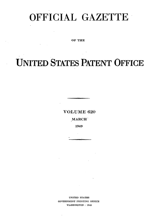 handle is hein.intprop/uspagaz0857 and id is 1 raw text is: OFFICIAL GAZETTE
OF THE
UNITED STATES PATENT OFFICE

VOLUME 620
MARCH'
1949

UNITED STATES
GOVERNMENT PRINTING OFFICE
WASHINGTON : 1949


