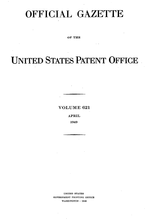 handle is hein.intprop/uspagaz0858 and id is 1 raw text is: OFFICIAL GAZETTE
OF THE
UNITED STATES PATENT OFFICE

VOLUME 621
APRIL
1949

UNITED STATES
GOVERNMENT PRINTING OFFICE
WASHINGTON : 1949



