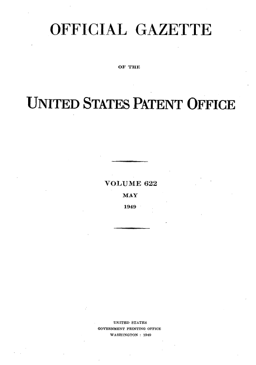handle is hein.intprop/uspagaz0859 and id is 1 raw text is: OFFICIAL GAZETTE
OF THE
UNITED STATES PATENT OFFICE

VOLUME 622
MAY
1949

UNITED STATES
GOVERNMENT PRINTING OFFICE
WASHINGTON : 1949


