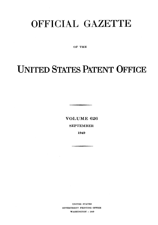 handle is hein.intprop/uspagaz0863 and id is 1 raw text is: OFFICIAL GAZETTE
OF THE
UNITED STATES PATENT OFFICE

VOLUME 626
SEPTEMBER
1949

UNITED STATES
GOVERNMENT PRINTING OFFICE
WASHINGTON : 1949


