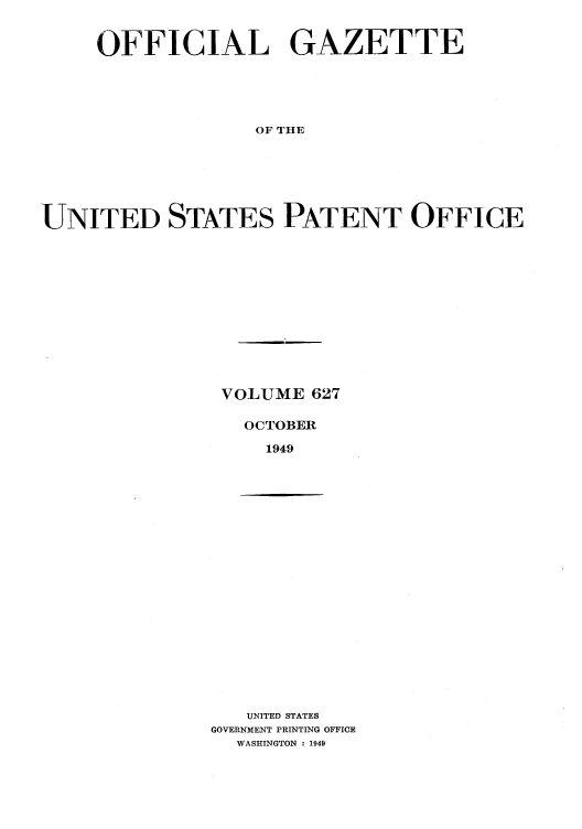 handle is hein.intprop/uspagaz0864 and id is 1 raw text is: OFFICIAL GAZETTE
OF THE
UNITED STATES PATENT OFFICE

VOLUME 627
OCTOBER
1949

UNITED STATES
GOVERNMENT PRINTING OFFICE
WASHINGTON : 1949


