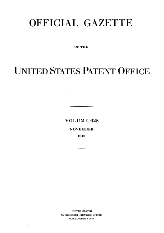 handle is hein.intprop/uspagaz0865 and id is 1 raw text is: OFFICIAL GAZETTE
OF THE
UNITED STATES PATENT OFFICE

VOLUME 628
NOVEMBER
1949

UNITED STATES
GOVERNMENT PRINTING OFFICE
WASHINGTON : 1949


