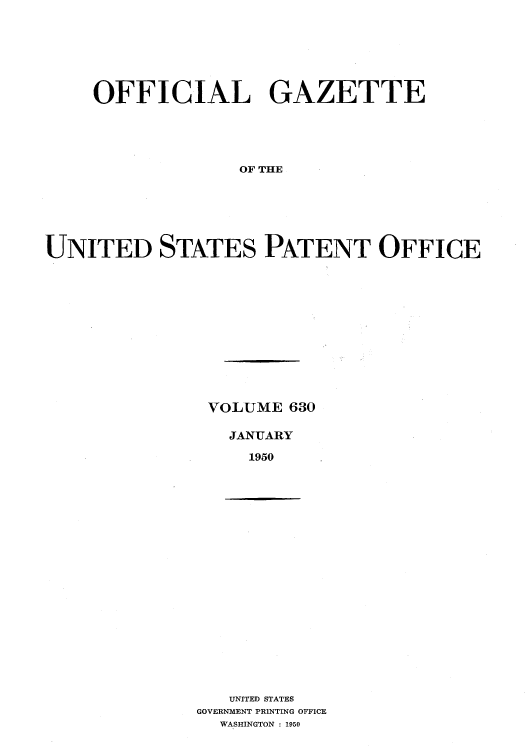 handle is hein.intprop/uspagaz0867 and id is 1 raw text is: OFFICIAL GAZETTE
OF THE
UNITED STATES PATENT OFFICE

VOLUME 630
JANUARY
1950

UNITED STATES
GOVERNMENT PRINTING OFFICE
WASHINGTON : 1950


