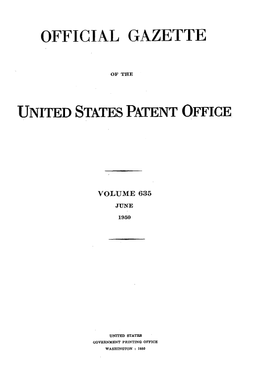 handle is hein.intprop/uspagaz0872 and id is 1 raw text is: OFFICIAL GAZETTE
OF THE
UNITED STATES PATENT OFFICE

VOLUME 635
JUNE
1950

UNITED STATES
GOVERNMENT PRINTING OFFICE
WASHINGTON : 1950


