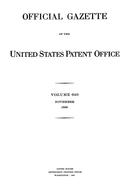 handle is hein.intprop/uspagaz0877 and id is 1 raw text is: OFFICIAL GAZETTE
OF THE
UNITED STATES PATENT OFFICE

VOLUME 640
NOVEMBER
1950

UNITED STATES
GOVERNMENT PRINTING OFFICE
WASHINGTON : 1950


