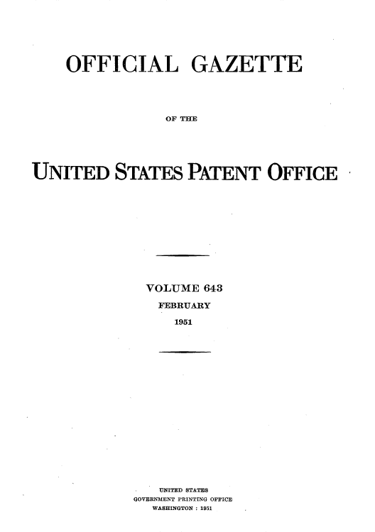 handle is hein.intprop/uspagaz0880 and id is 1 raw text is: OFFICIAL GAZETTE
OF THE
UNITED STATES PATENT OFFICE

VOLUME 643
FEBRUARY
1951

UNITED STATES
GOVERNMENT PRINTING OFFICE
WASHINGTON : 1951


