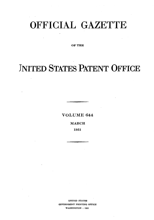 handle is hein.intprop/uspagaz0881 and id is 1 raw text is: .OFFICIAL GAZETTE
OF THE
JNITED STATES PATENT OFFICE

VOLUME 644
MARCH
1951

UNITED STATES
GOVERNMENT PRINTING OFFICE
WASHINGTON : 1951


