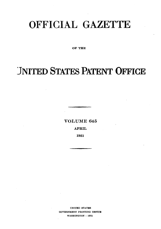 handle is hein.intprop/uspagaz0882 and id is 1 raw text is: OFFICIAL GAZETTE
OF THE
JNITED STATES PATENT OFFICE

VOLUME 645
APRIL
1951

UNITED STATES
GOVERNMENT PRINTING OFFICE
WASHINGTON : 1951


