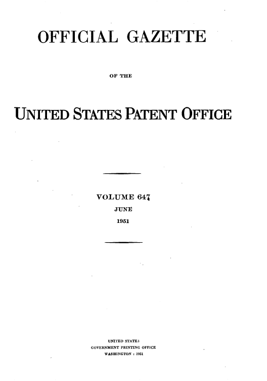 handle is hein.intprop/uspagaz0884 and id is 1 raw text is: OFFICIAL GAZETTE
OF THE
UNITED STATES PATENT OFFICE

VOLUME 647
JUNE
1951

UNITED STATES
GOVERNMENT PRINTING OFFICE
WASHINGTON : 1951


