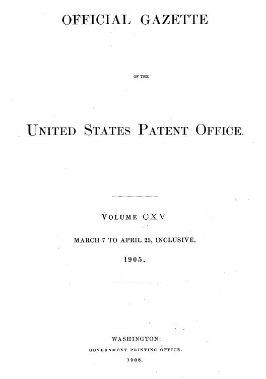 handle is hein.intprop/uspagaz0913 and id is 1 raw text is: OFFICIAL GAZETTE
OF THE
UNITED STATES PATENT OFFICE.

VOLUME

c xv

MARCH 7 TO APRIL 25, INCLUSIVE.
1905.

WASHINGTON:
GOVERNMENT PRINTING OFFICE.

1905.


