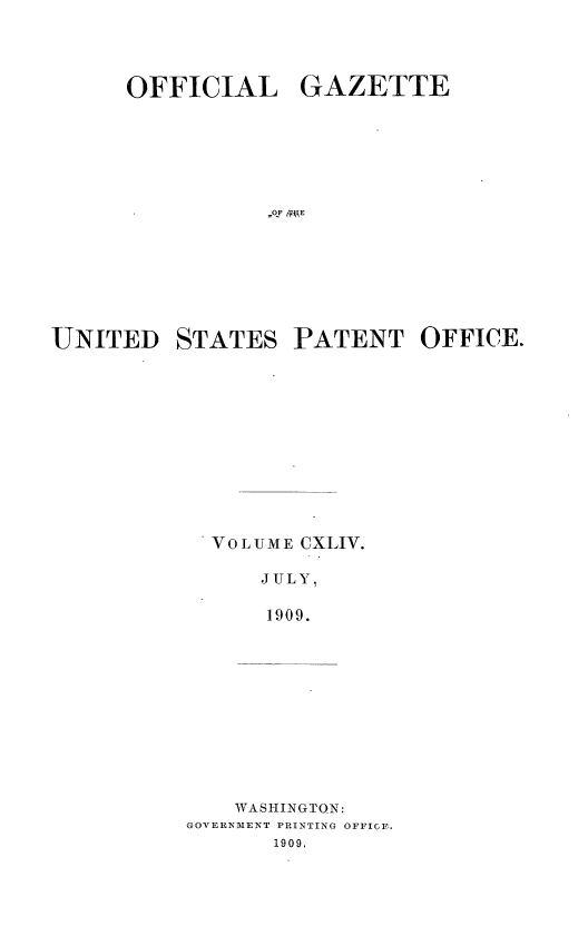 handle is hein.intprop/uspagaz0964 and id is 1 raw text is: OFFICIAL GAZETTE
Q F  -E
UNITED STATES PATENT OFFICE.

VOLUME CXLIV.
JULY.
1909.
WASHINGTON:
GOVERNMENT PRINTING OFFICE.
1909.


