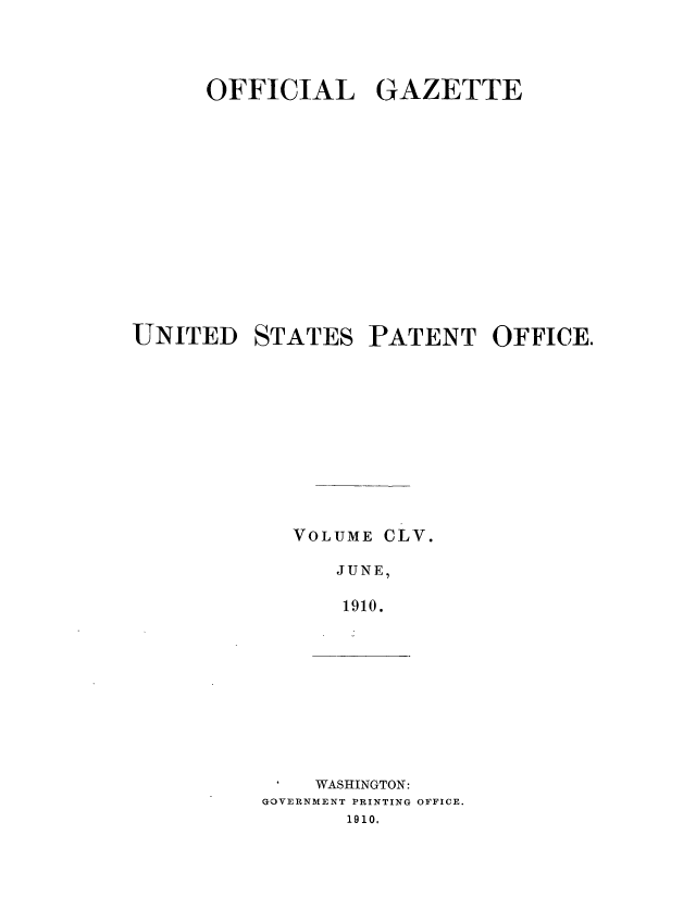 handle is hein.intprop/uspagaz0975 and id is 1 raw text is: ï»¿OFFICIAL GAZETTE
UNITED STATES PATENT OFFICE.
VOLUME CLV.
JUNE,
1910.

I    WASHINGTON:
GOVERNMENT PRINTING OFFICE.
1910.


